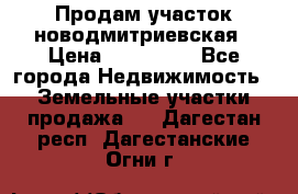 Продам участок новодмитриевская › Цена ­ 530 000 - Все города Недвижимость » Земельные участки продажа   . Дагестан респ.,Дагестанские Огни г.